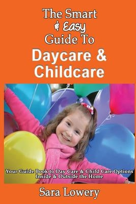 The Smart & Easy Guide To Daycare & Childcare: Your Guide Book to Day Care & Child Care Options Inside & Outside the Home by Lowery, Sara