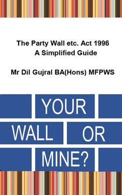 Your Wall or Mine ?: The Party Wall etc. Act 1996 - A Simplified Guide. by Gujral, DIL