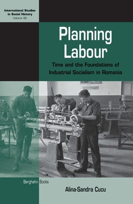 Planning Labour: Time and the Foundations of Industrial Socialism in Romania by Cucu, Alina-Sandra