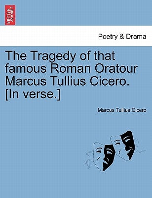 The Tragedy of That Famous Roman Oratour Marcus Tullius Cicero. [In Verse.] by Cicero, Marcus Tullius