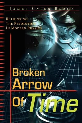 Broken Arrow of Time: Rethinking the Revolution in Modern Physics by Bloyd, James Galen