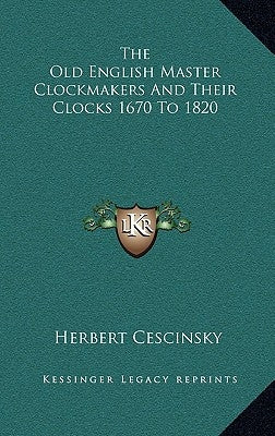 The Old English Master Clockmakers and Their Clocks 1670 to 1820 by Cescinsky, Herbert