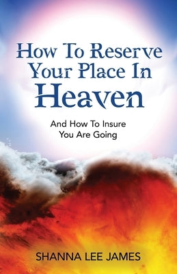How To Reserve Your Place In Heaven: And How To Insure You Are Going by James, Shanna Lee