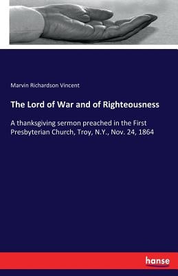 The Lord of War and of Righteousness: A thanksgiving sermon preached in the First Presbyterian Church, Troy, N.Y., Nov. 24, 1864 by Vincent, Marvin Richardson