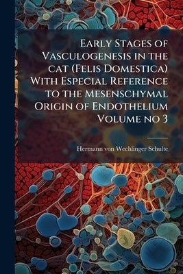 Early Stages of Vasculogenesis in the cat (Felis Domestica) With Especial Reference to the Mesenschymal Origin of Endothelium Volume no 3 by Schulte, Hermann Von Wechlinger