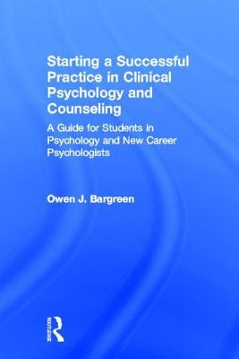 Starting a Successful Practice in Clinical Psychology and Counseling: A Guide for Students in Psychology and New Career Psychologists by Bargreen, Owen J.