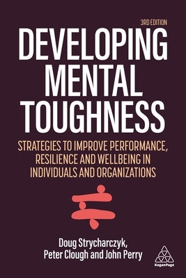 Developing Mental Toughness: Strategies to Improve Performance, Resilience and Wellbeing in Individuals and Organizations by Clough, Peter