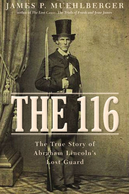 The 116: The True Story of Abraham Lincoln S Lost Guard by Muehlberger, Jim
