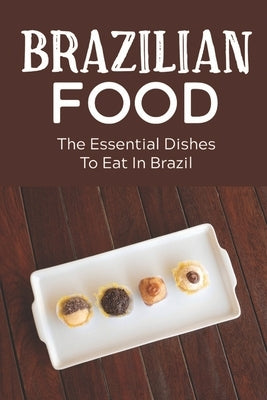 Brazilian Food: The Essential Dishes To Eat In Brazil: Brazilian Cuisine History by Tolbert, Ron