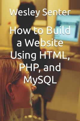 How to Build a Website Using HTML, PHP, and MySQL by Senter, Wesley