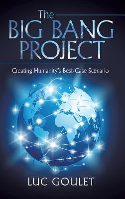 The Big Bang Project: Creating Humanity's Best-Case Scenario by Goulet, Luc