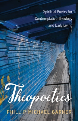 Theopoetics: Spiritual Poetry for Contemplative Theology and Daily Living by Garner, Phillip Michael