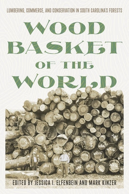 Wood Basket of the World: Lumbering, Commerce, and Conservation in South Carolina's Forests by Elfenbein, Jessica I.