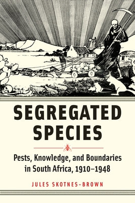 Segregated Species: Pests, Knowledge, and Boundaries in South Africa, 1910-1948 by Skotnes-Brown, Jules