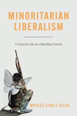 Minoritarian Liberalism: A Travesti Life in a Brazilian Favela by Lino E. Silva, Moisés