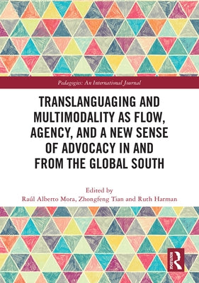 Translanguaging and Multimodality as Flow, Agency, and a New Sense of Advocacy in and from the Global South by Mora, Raúl Alberto