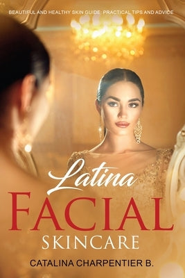 Latina Facial Skincare: Beautiful and Healthy Skin Guide: Practical Tips and Advice by Charpentier, Catalina