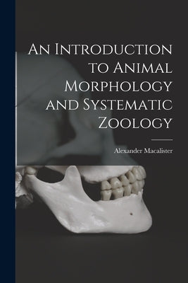 An Introduction to Animal Morphology and Systematic Zoology by Macalister, Alexander