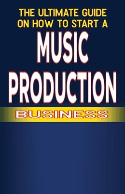The Ultimate Guide on How to Start a Music Production Business by Fulton, Chick
