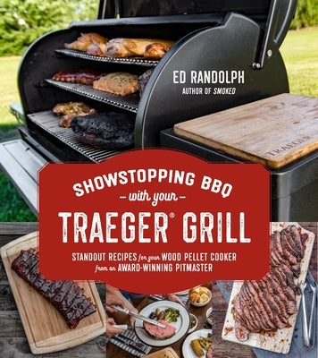 Showstopping BBQ with Your Traeger Grill: Standout Recipes for Your Wood Pellet Cooker from an Award-Winning Pitmaster by Randolph, Ed