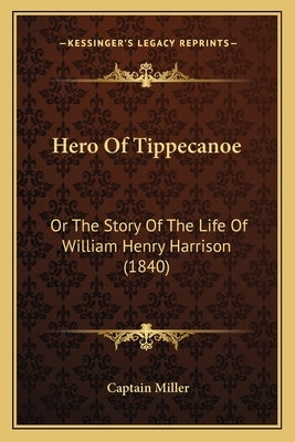 Hero Of Tippecanoe: Or The Story Of The Life Of William Henry Harrison (1840) by Miller, Captain