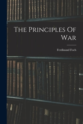 The Principles Of War by Foch, Ferdinand