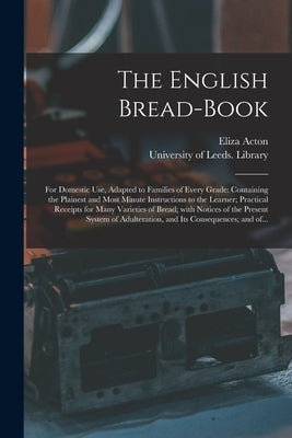 The English Bread-book: for Domestic Use, Adapted to Families of Every Grade: Containing the Plainest and Most Minute Instructions to the Lear by Acton, Eliza 1799-1859