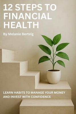12 Steps to Financial Health: Learn Habits to Manage Your Money and Invest with Confidence by Berteig, Melanie