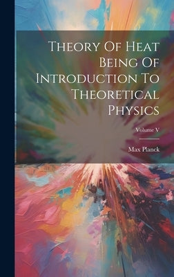 Theory Of Heat Being Of Introduction To Theoretical Physics; Volume V by Planck, Max