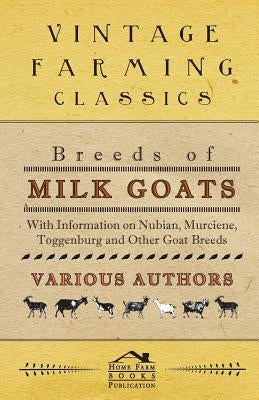 Breeds of Milk Goats - With Information on Nubian, Murciene, Toggenburg and Other Goat Breeds by Various