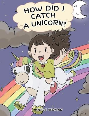 How Did I Catch A Unicorn?: How To Stay Calm To Catch A Unicorn. A Cute Children Story to Teach Kids about Emotions and Anger Management. by Herman, Steve