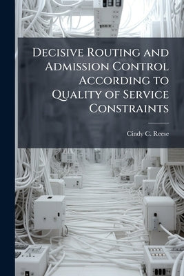 Decisive Routing and Admission Control According to Quality of Service Constraints by Reese, Cindy C.