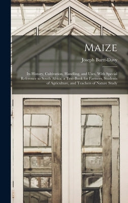 Maize; Its History, Cultivation, Handling, and Uses, With Special Reference to South Africa; a Text-book for Farmers, Students of Agriculture, and Tea by Burtt-Davy, Joseph 1870-