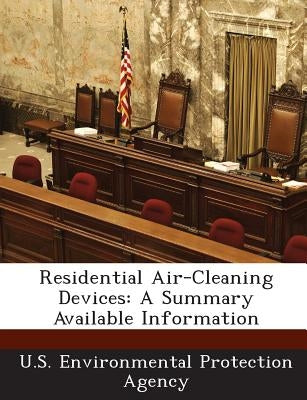 Residential Air-Cleaning Devices: A Summary Available Information by U S Environmental Protection Agency