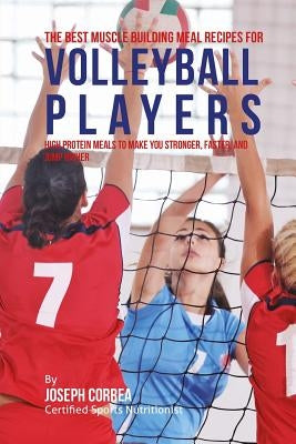 The Best Muscle Building Meal Recipes for Volleyball Players: High Protein Meals to Make You Stronger, Faster, and Jump Higher by Correa (Certified Sports Nutritionist)