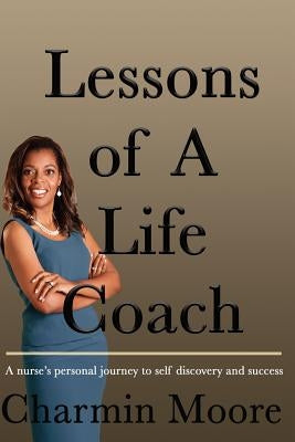Lessons of a Life Coach: A Nurse's Personal Journey to Self Discovery and Success by Moore, Charmin