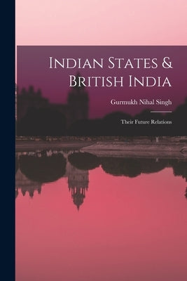 Indian States & British India: Their Future Relations by Gurmukh Nihal Singh