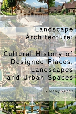 Landscape Architecture: Cultural History of Designed Places, Landscapes and Urban Spaces by Valenia, Ashley