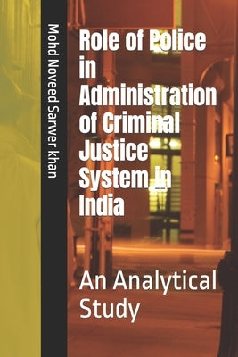 Role of Police in Administration of Criminal Justice System in India: An Analytical Study by Sarwer Khan, Mohd Noveed