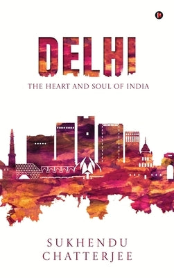 Delhi: The Heart and Soul of India by Sukhendu Chatterjee