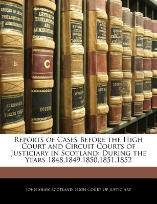 Reports of Cases Before the High Court and Circuit Courts of Justiciary in Scotland: During the Years 1848,1849,1850,1851,1852 by Shaw, John