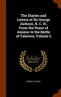 The Diaries and Letters of Sir George Jackson, K. C. H., From the Peace of Amiens to the Battle of Talavera, Volume 2 by Jackson, George