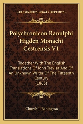 Polychronicon Ranulphi Higden Monachi Cestrensis V1: Together with the English Translations of John Trevisa and of an Unknown Writer of the Fifteenth by Babington, Churchill