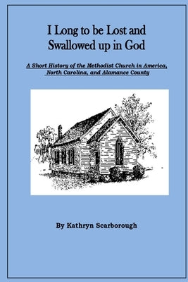 I Long to be Lost and Swallowed up in God: A Short History of The Methodist Church in America, North Carolina, and Alamance County by Scarborough, Kathryn