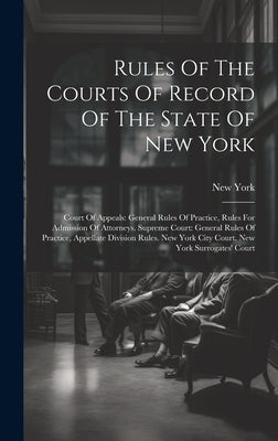 Rules Of The Courts Of Record Of The State Of New York: Court Of Appeals: General Rules Of Practice, Rules For Admission Of Attorneys. Supreme Court: by (State), New York