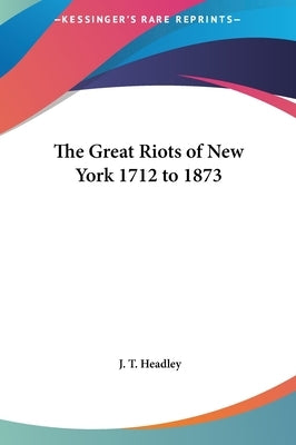 The Great Riots of New York 1712 to 1873 by Headley, J. T.