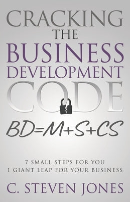 Cracking the Business Development Code: 7 Small Steps for You, 1 Giant Leap for Your Business by Jones, C. Steven