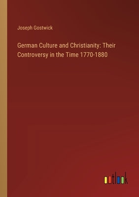 German Culture and Christianity: Their Controversy in the Time 1770-1880 by Gostwick, Joseph