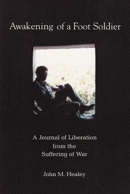 Awakening of a Foot Soldier: A Journal of Liberation from the Suffering of War by Healey, John M.