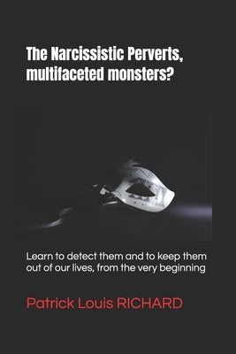 The Narcissistic Perverts, multifaceted monsters?: Learn to detect them and to keep them out of our lives, from the very beginning of the relation! by Richard, Patrick Louis